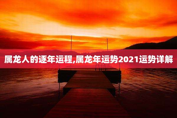 属龙人的逐年运程,属龙年运势2021运势详解