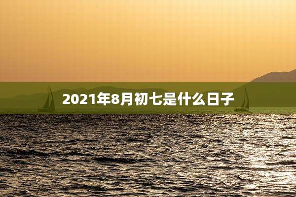 2021年8月初七是什么日子