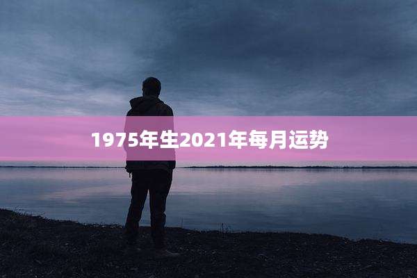 1975年生2021年每月运势
