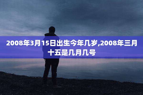 2008年3月15日出生今年几岁,2008年三月十五是几月几号