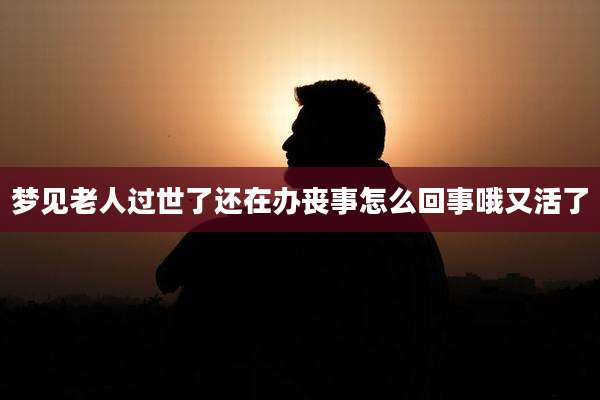 梦见老人过世了还在办丧事怎么回事哦又活了