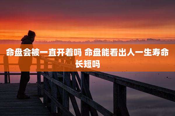 命盘会被一直开着吗 命盘能看出人一生寿命长短吗