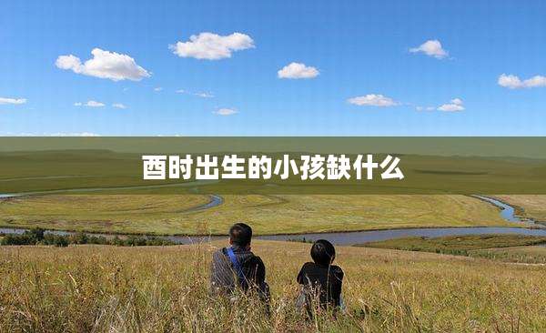 酉时出生的小孩缺什么