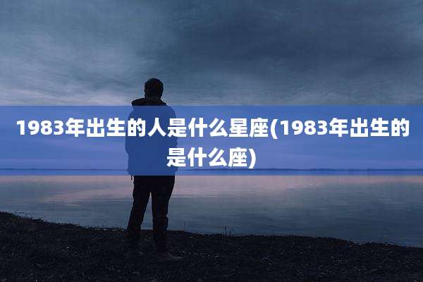 1983年出生的人是什么星座(1983年出生的是什么座)