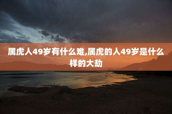 属虎人49岁有什么难,属虎的人49岁是什么样的大劫