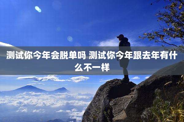 测试你今年会脱单吗 测试你今年跟去年有什么不一样