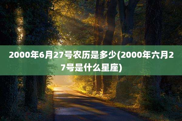 2000年6月27号农历是多少(2000年六月27号是什么星座)
