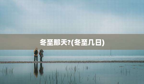 冬至那天?(冬至几日)