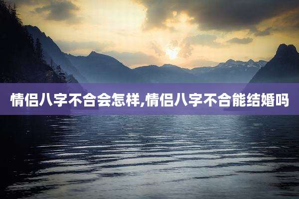 情侣八字不合会怎样,情侣八字不合能结婚吗