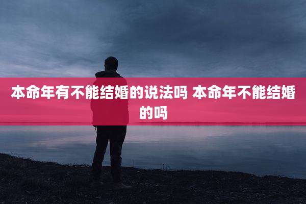 本命年有不能结婚的说法吗 本命年不能结婚的吗