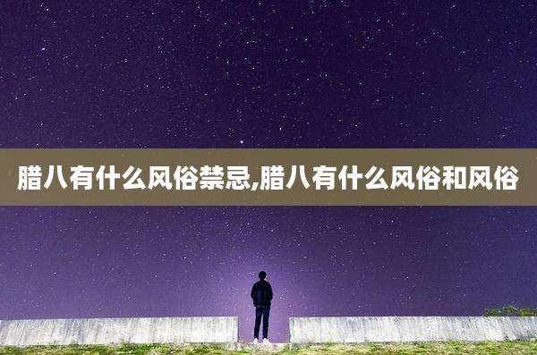 腊八有什么风俗禁忌,腊八有什么风俗和风俗