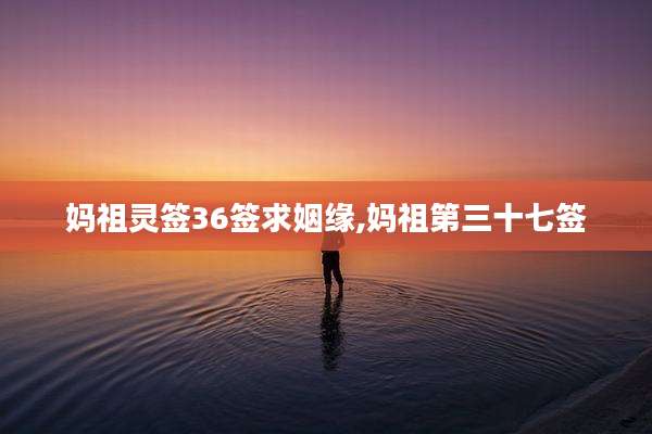 妈祖灵签36签求姻缘,妈祖第三十七签