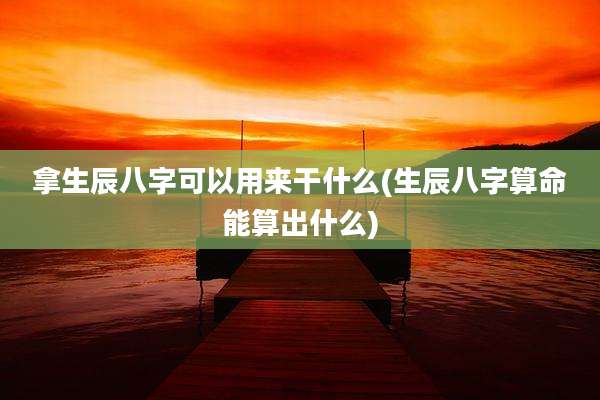 拿生辰八字可以用来干什么(生辰八字算命能算出什么)