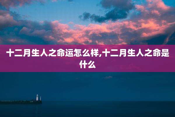 十二月生人之命运怎么样,十二月生人之命是什么
