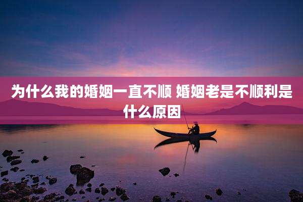 为什么我的婚姻一直不顺 婚姻老是不顺利是什么原因