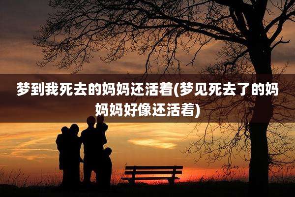 梦到我死去的妈妈还活着(梦见死去了的妈妈妈好像还活着)