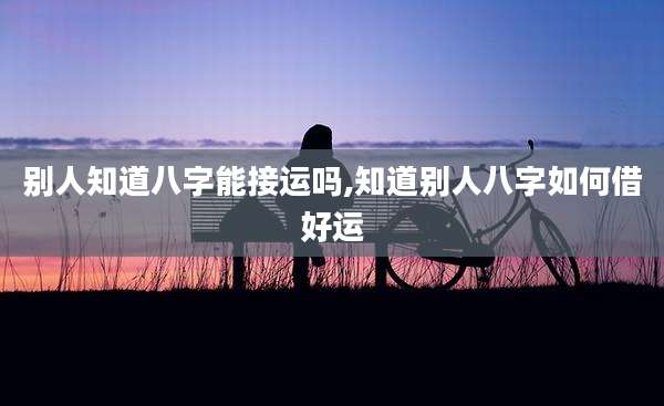 别人知道八字能接运吗,知道别人八字如何借好运
