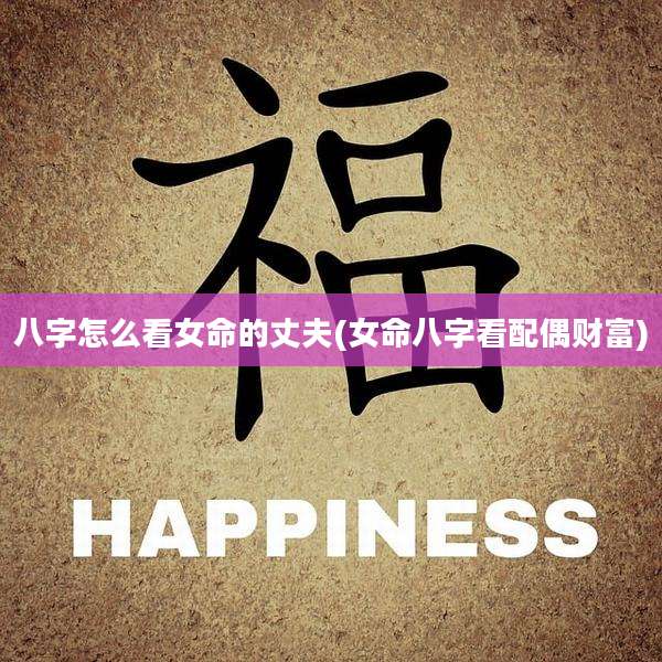 八字怎么看女命的丈夫(女命八字看配偶财富)
