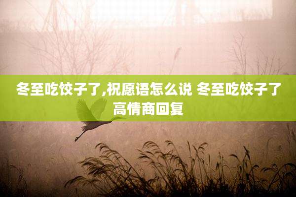 冬至吃饺子了,祝愿语怎么说 冬至吃饺子了高情商回复