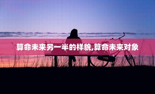 算命未来另一半的样貌,算命未来对象
