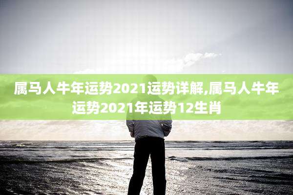 属马人牛年运势2021运势详解,属马人牛年运势2021年运势12生肖