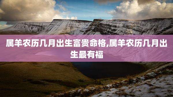 属羊农历几月出生富贵命格,属羊农历几月出生最有福