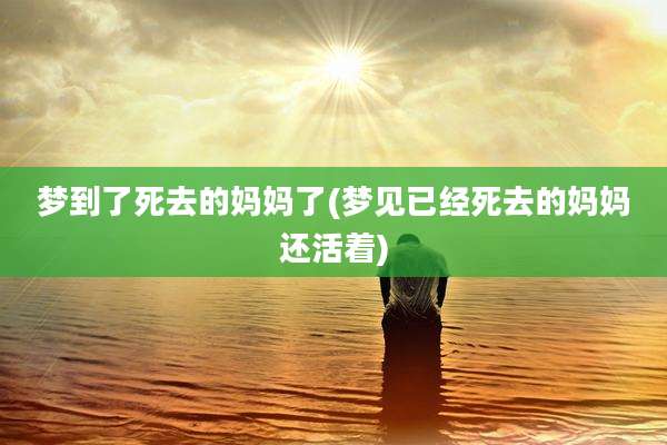 梦到了死去的妈妈了(梦见已经死去的妈妈还活着)