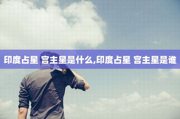 印度占星 宫主星是什么,印度占星 宫主星是谁