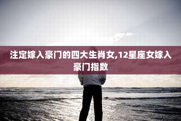 注定嫁入豪门的四大生肖女,12星座女嫁入豪门指数