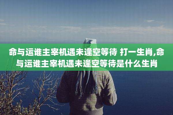 命与运谁主宰机遇未逢空等待 打一生肖,命与运谁主宰机遇未逢空等待是什么生肖
