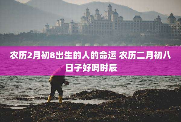 农历2月初8出生的人的命运 农历二月初八日子好吗时辰