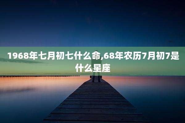1968年七月初七什么命,68年农历7月初7是什么星座