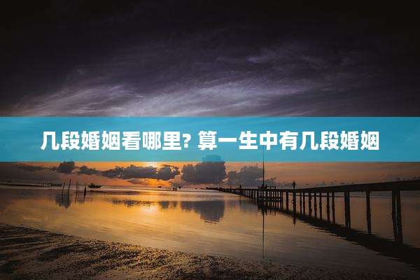 几段婚姻看哪里? 算一生中有几段婚姻