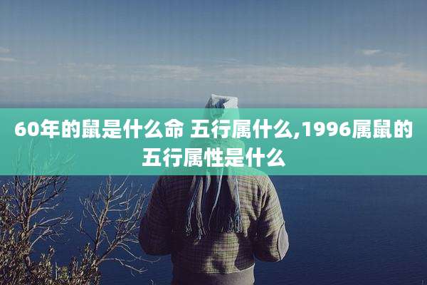 60年的鼠是什么命 五行属什么,1996属鼠的五行属性是什么