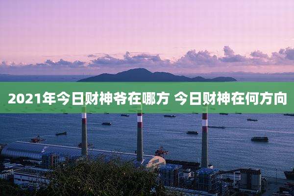 2021年今日财神爷在哪方 今日财神在何方向