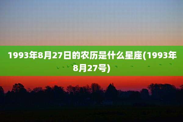 1993年8月27日的农历是什么星座(1993年8月27号)