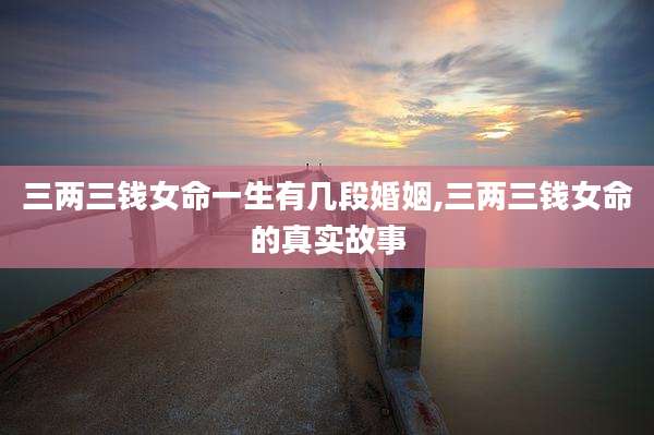 三两三钱女命一生有几段婚姻,三两三钱女命的真实故事