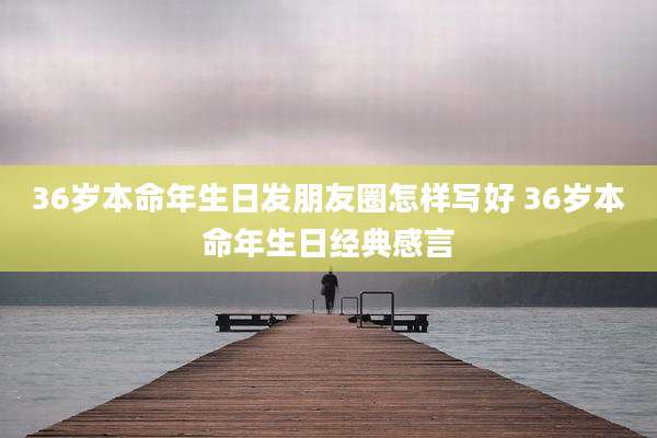 36岁本命年生日发朋友圈怎样写好 36岁本命年生日经典感言