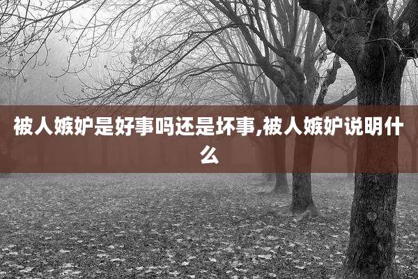 被人嫉妒是好事吗还是坏事,被人嫉妒说明什么