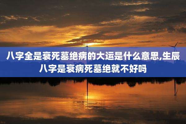 八字全是衰死墓绝病的大运是什么意思,生辰八字是衰病死墓绝就不好吗