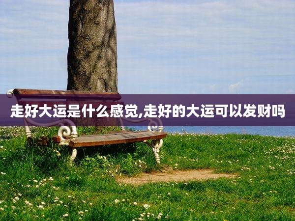 走好大运是什么感觉,走好的大运可以发财吗