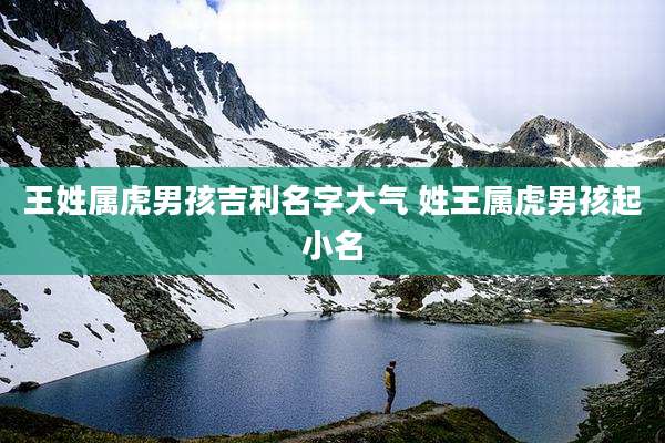 王姓属虎男孩吉利名字大气 姓王属虎男孩起小名