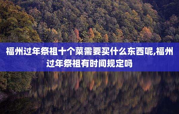 福州过年祭祖十个菜需要买什么东西呢,福州过年祭祖有时间规定吗