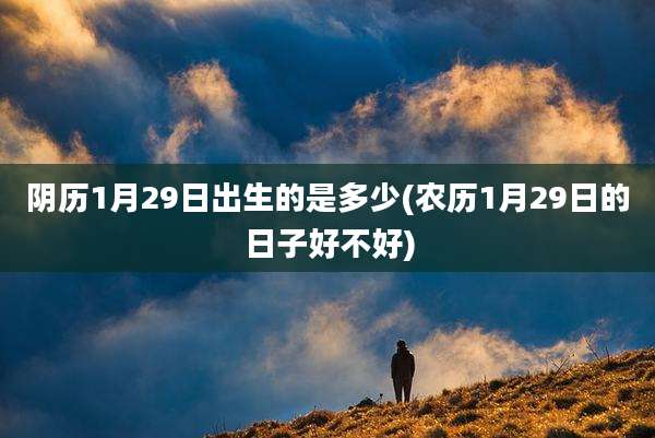 阴历1月29日出生的是多少(农历1月29日的日子好不好)