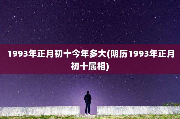 1993年正月初十今年多大(阴历1993年正月初十属相)