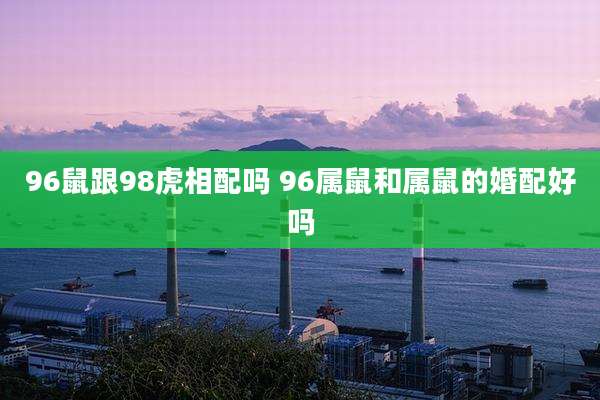 96鼠跟98虎相配吗 96属鼠和属鼠的婚配好吗