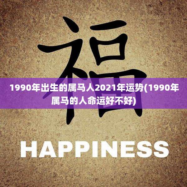 1990年出生的属马人2021年运势(1990年属马的人命运好不好)