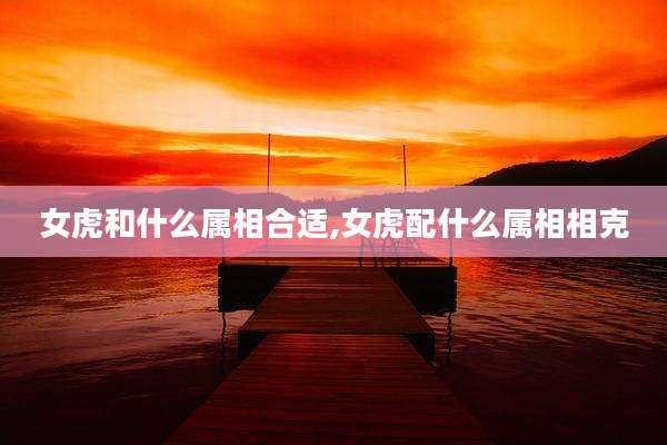 女虎和什么属相合适,女虎配什么属相相克