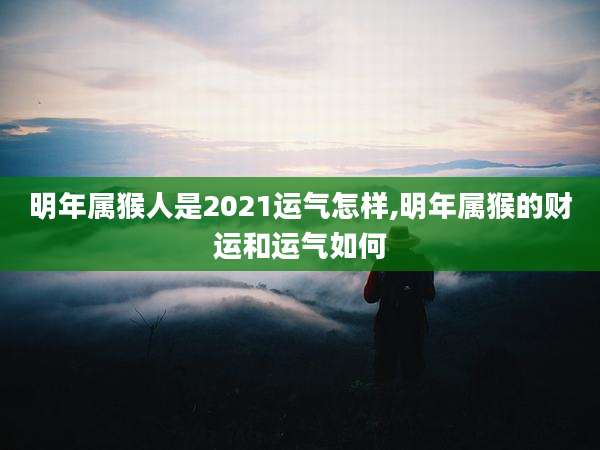 明年属猴人是2021运气怎样,明年属猴的财运和运气如何