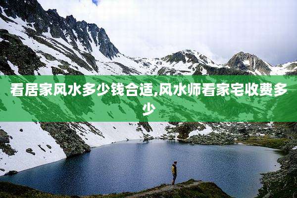 看居家风水多少钱合适,风水师看家宅收费多少